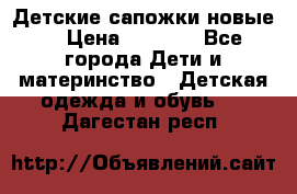 Детские сапожки новые  › Цена ­ 2 600 - Все города Дети и материнство » Детская одежда и обувь   . Дагестан респ.